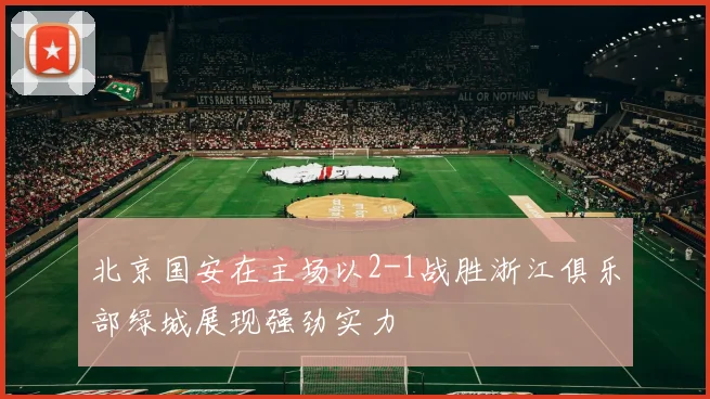 北京国安在主场以2-1战胜浙江俱乐部绿城展现强劲实力