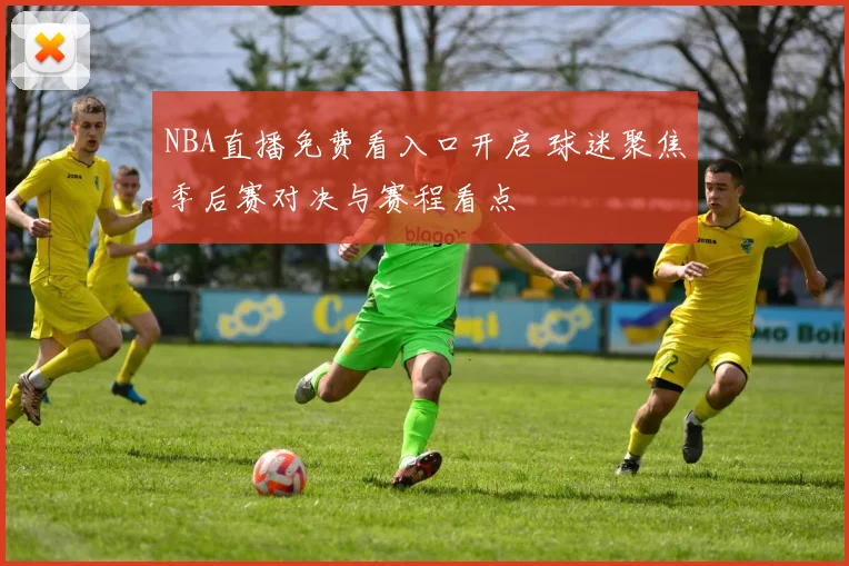 NBA直播免费看入口开启 球迷聚焦季后赛对决与赛程看点