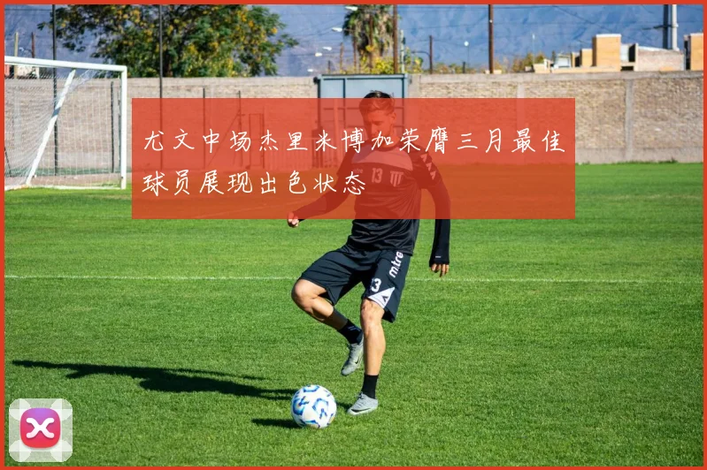 尤文中场杰里米博加荣膺三月最佳球员展现出色状态