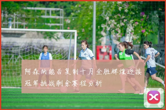 阿森纳能否复制十月全胜辉煌迎接冠军挑战剩余赛程分析