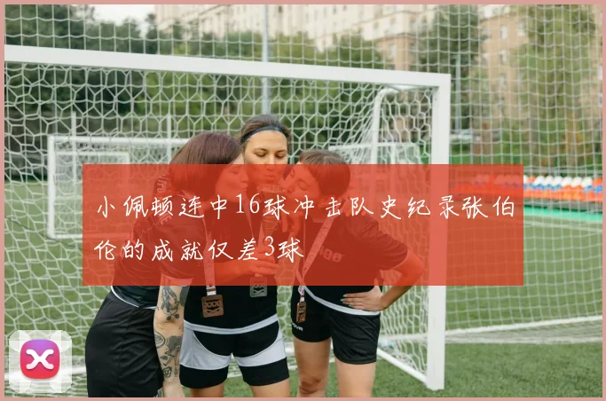 小佩顿连中16球冲击队史纪录张伯伦的成就仅差3球