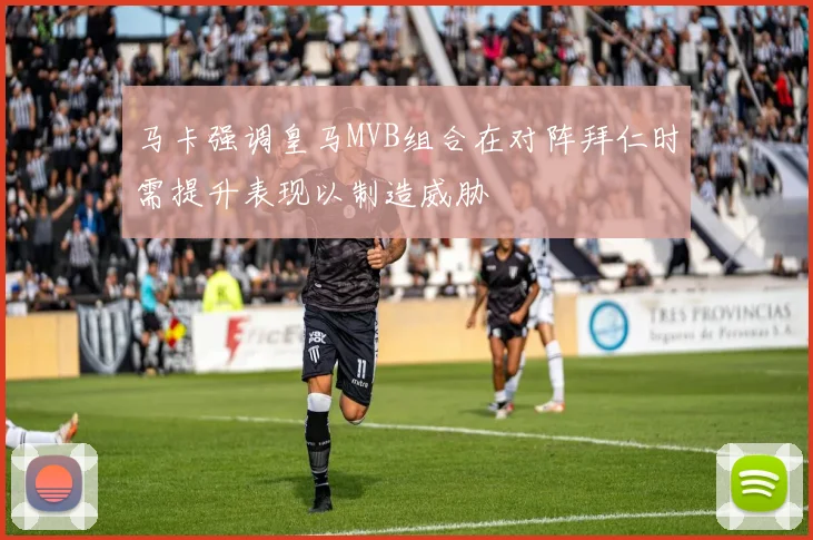 马卡强调皇马MVB组合在对阵拜仁时需提升表现以制造威胁