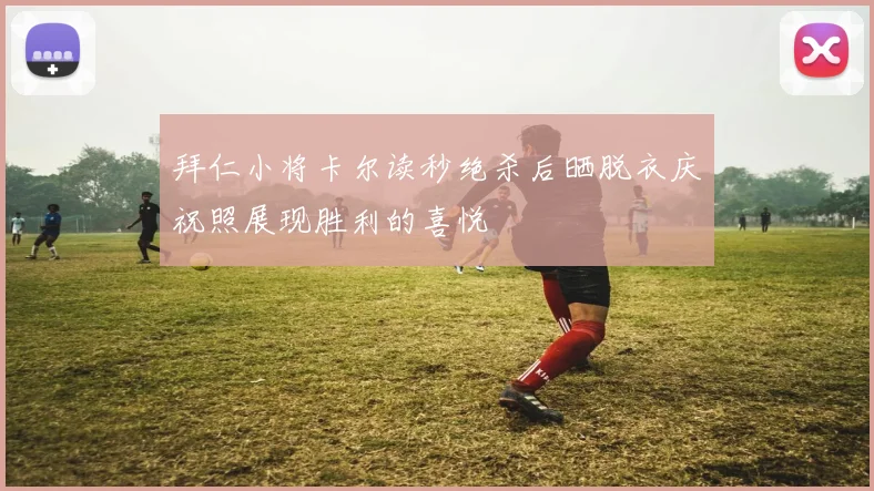 拜仁小将卡尔读秒绝杀后晒脱衣庆祝照展现胜利的喜悦