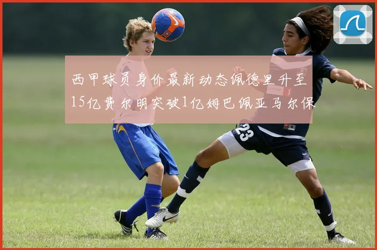 西甲球员身价最新动态佩德里升至15亿费尔明突破1亿姆巴佩亚马尔保持2亿不变
