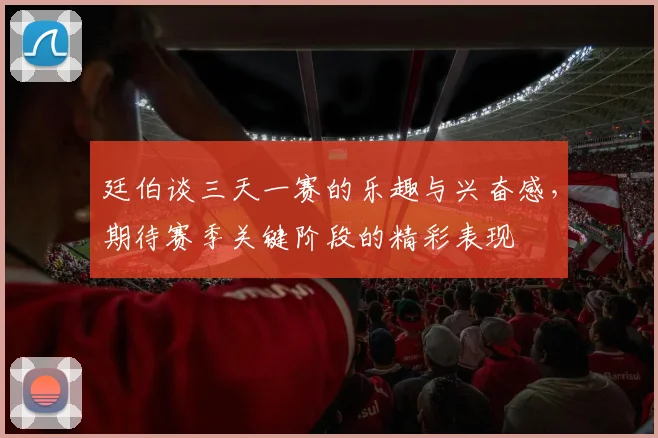 廷伯谈三天一赛的乐趣与兴奋感，期待赛季关键阶段的精彩表现