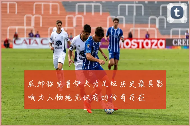 瓜帅称克鲁伊夫为足坛历史最具影响力人物绝无仅有的传奇存在