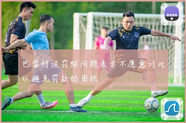 巴雷特谈罚球问题表示不愿意讨论以避免罚款的困扰
