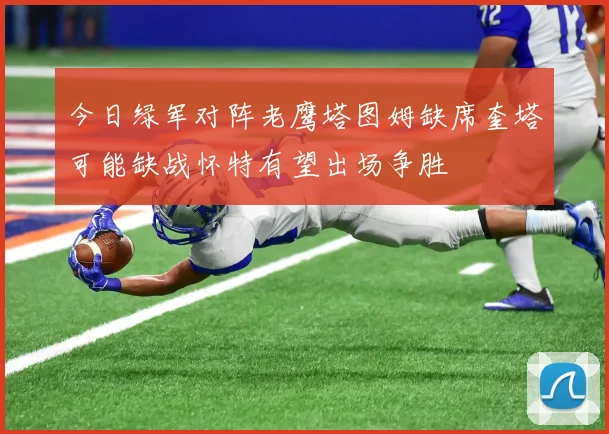 今日绿军对阵老鹰塔图姆缺席奎塔可能缺战怀特有望出场争胜