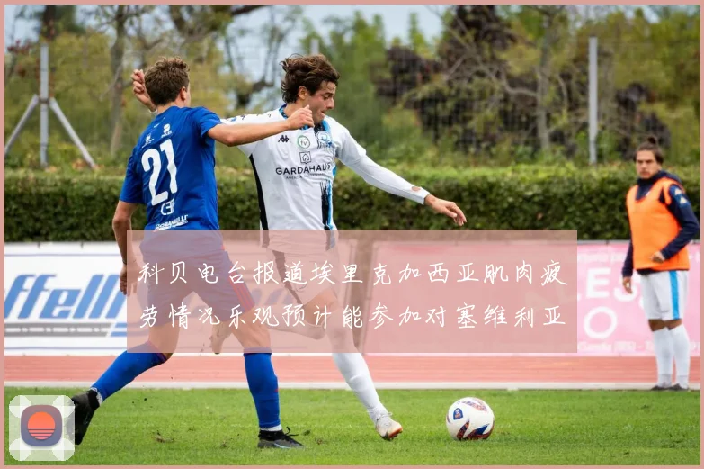 科贝电台报道埃里克加西亚肌肉疲劳情况乐观预计能参加对塞维利亚的比赛