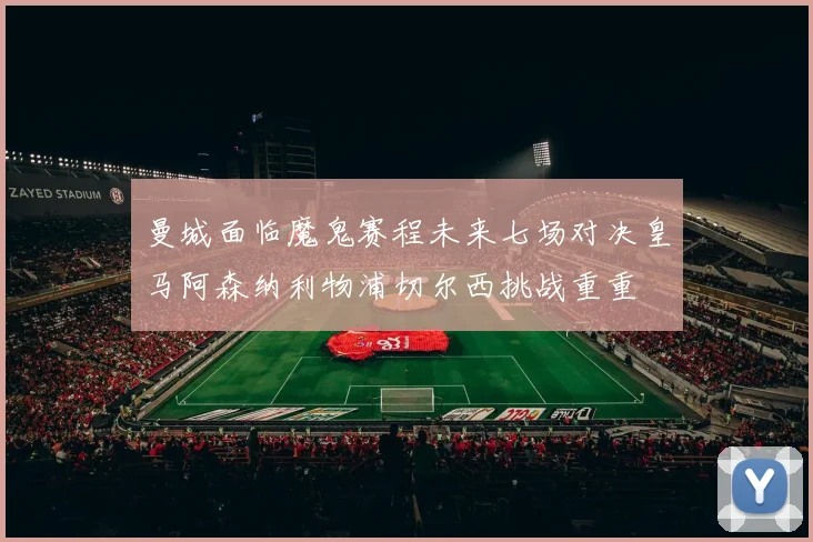曼城面临魔鬼赛程未来七场对决皇马阿森纳利物浦切尔西挑战重重