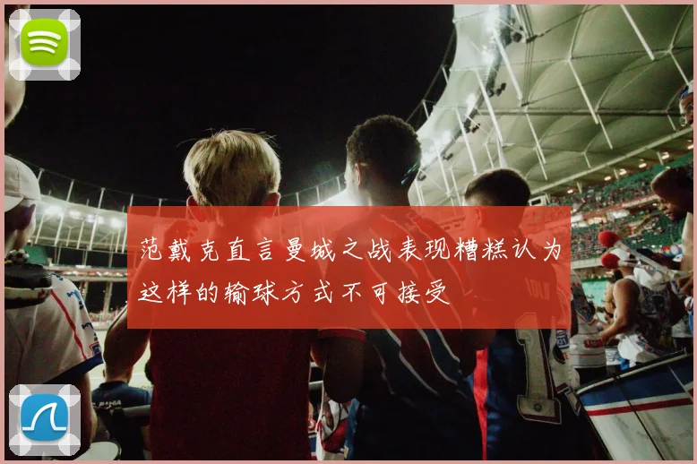 范戴克直言曼城之战表现糟糕认为这样的输球方式不可接受