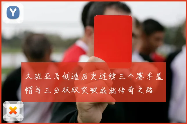 文班亚马创造历史连续三个赛季盖帽与三分双双突破成就传奇之路