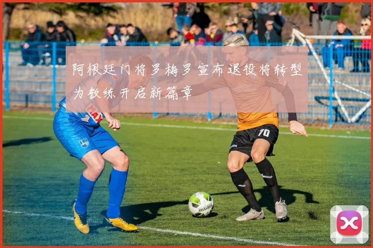 阿根廷门将罗梅罗宣布退役将转型为教练开启新篇章