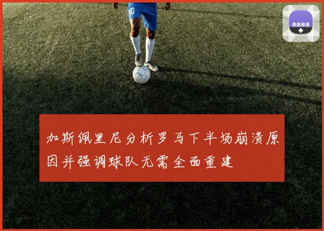加斯佩里尼分析罗马下半场崩溃原因并强调球队无需全面重建