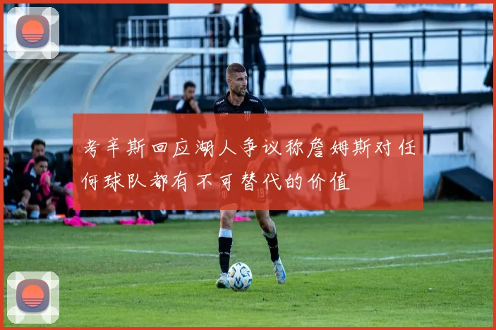 考辛斯回应湖人争议称詹姆斯对任何球队都有不可替代的价值