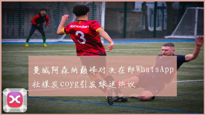 曼城阿森纳巅峰对决在即WhatsApp社媒发coyg引发球迷热议