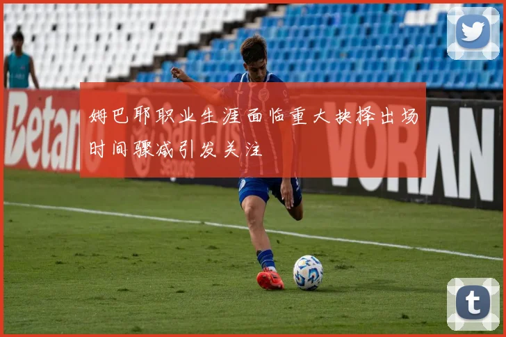 姆巴耶职业生涯面临重大抉择出场时间骤减引发关注