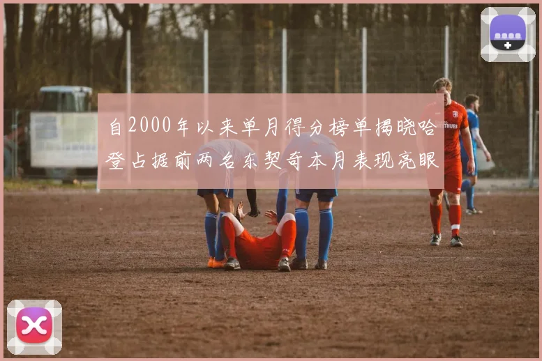 自2000年以来单月得分榜单揭晓哈登占据前两名东契奇本月表现亮眼
