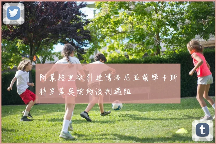 阿莱格里欲引进博洛尼亚前锋卡斯特罗莱奥续约谈判遇阻