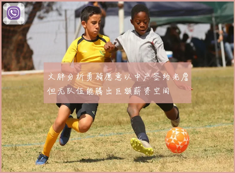 文胖分析勇骑愿意以中产签约老詹但无队伍能腾出巨额薪资空间