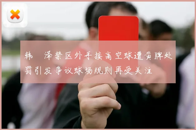 韩镕泽禁区外手接高空球遭黄牌处罚引发争议球场规则再受关注