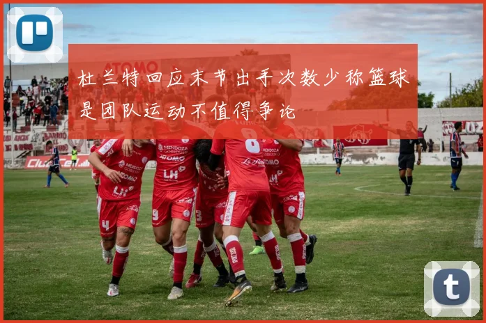 杜兰特回应末节出手次数少称篮球是团队运动不值得争论