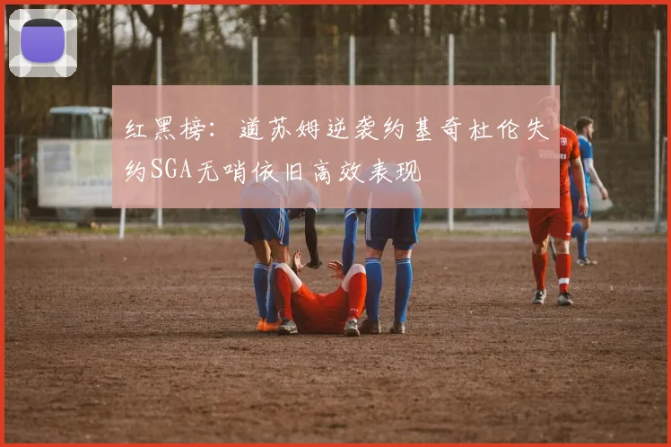 红黑榜：道苏姆逆袭约基奇杜伦失约SGA无哨依旧高效表现
