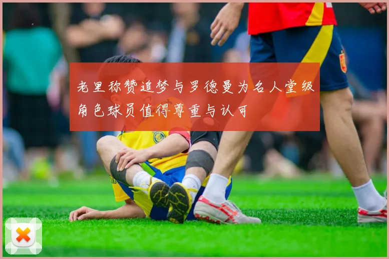 老里称赞追梦与罗德曼为名人堂级角色球员值得尊重与认可
