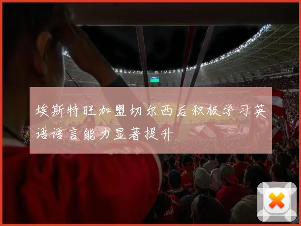 埃斯特旺加盟切尔西后积极学习英语语言能力显著提升