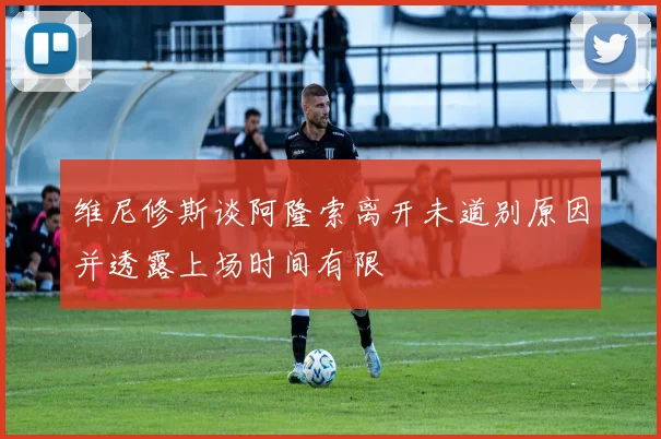 维尼修斯谈阿隆索离开未道别原因并透露上场时间有限