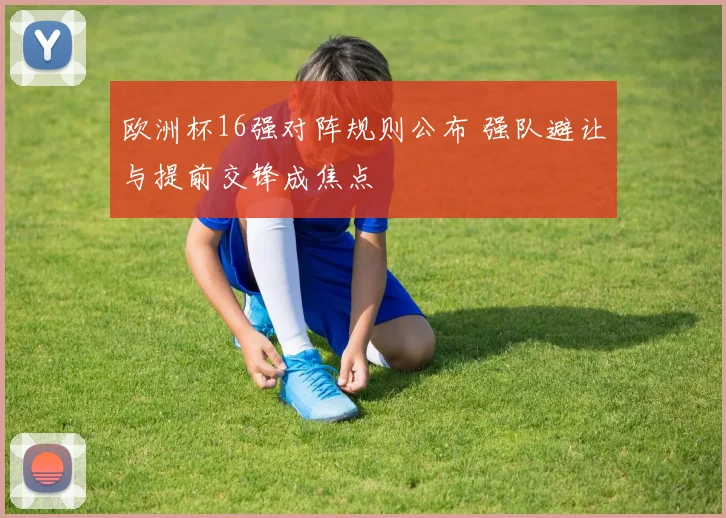欧洲杯16强对阵规则公布 强队避让与提前交锋成焦点