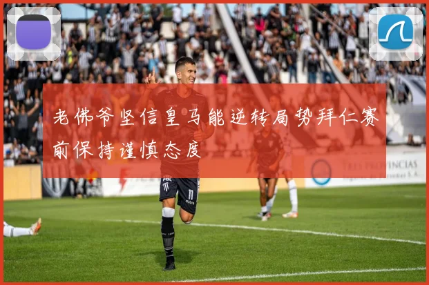 老佛爷坚信皇马能逆转局势拜仁赛前保持谨慎态度